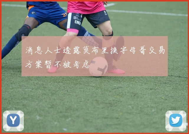 消息人士透露莫布里换字母哥交易方案暂不被考虑