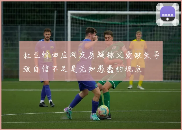 杜兰特回应网友质疑称父爱缺失导致自信不足是无知愚蠢的观点