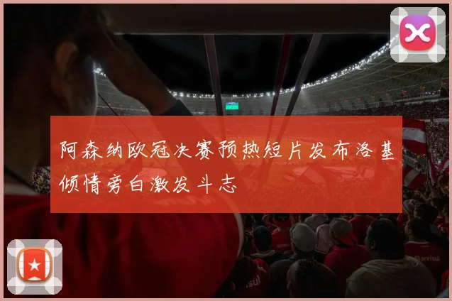 阿森纳欧冠决赛预热短片发布洛基倾情旁白激发斗志