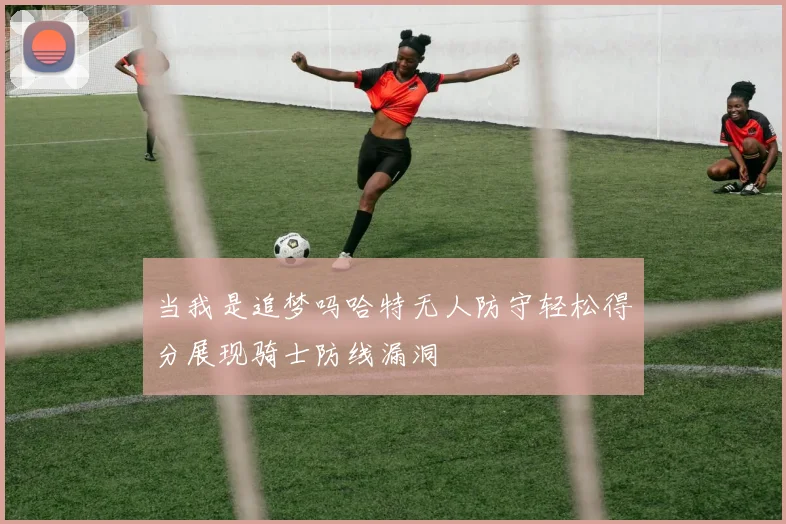 当我是追梦吗哈特无人防守轻松得分展现骑士防线漏洞
