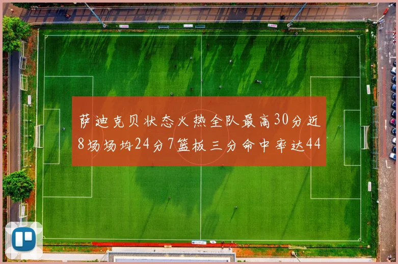 萨迪克贝状态火热全队最高30分近8场场均24分7篮板三分命中率达44