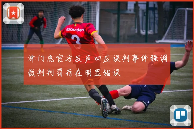 津门虎官方发声回应误判事件强调裁判判罚存在明显错误