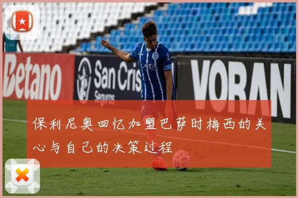 保利尼奥回忆加盟巴萨时梅西的关心与自己的决策过程