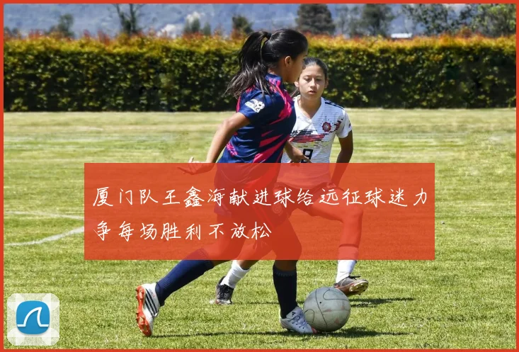 厦门队王鑫海献进球给远征球迷力争每场胜利不放松