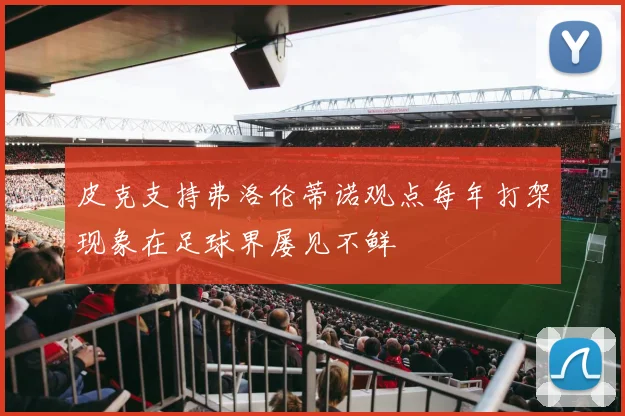 皮克支持弗洛伦蒂诺观点每年打架现象在足球界屡见不鲜