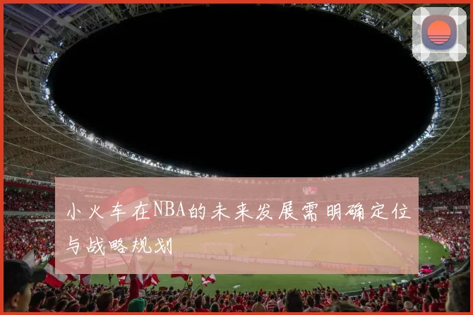 小火车在NBA的未来发展需明确定位与战略规划