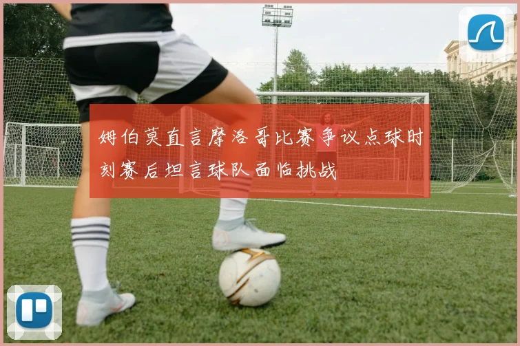 姆伯莫直言摩洛哥比赛争议点球时刻赛后坦言球队面临挑战