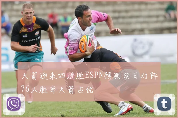 火箭迎来四连胜ESPN预测明日对阵76人胜率火箭占优