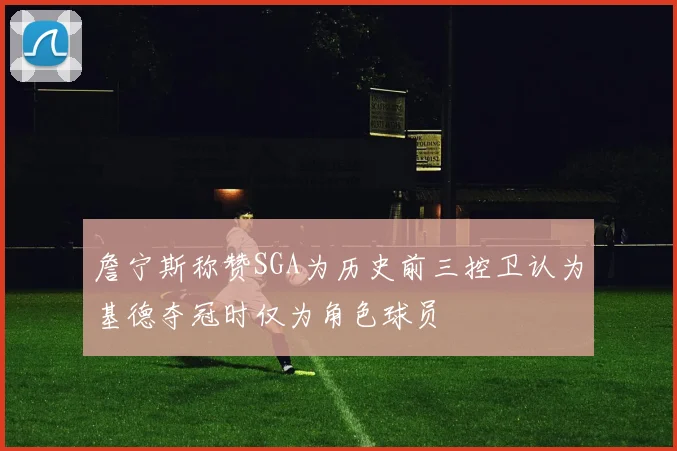 詹宁斯称赞SGA为历史前三控卫认为基德夺冠时仅为角色球员