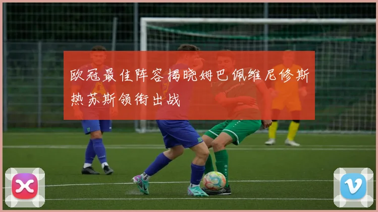 欧冠最佳阵容揭晓姆巴佩维尼修斯热苏斯领衔出战
